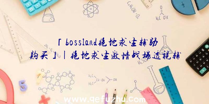 「bossland绝地求生辅助购买」|绝地求生激情战场透视辅助